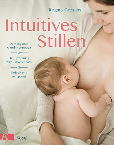 Intuitives Stillen: Einfach und entspannt - Dem eigenen Gefühl vertrauen - Die Beziehung zum Baby stärken